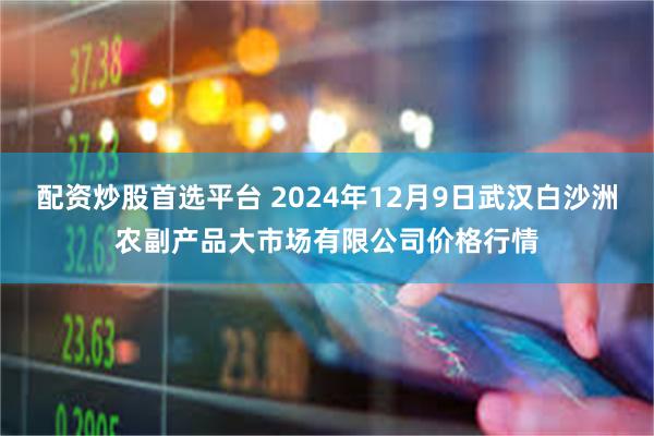 配资炒股首选平台 2024年12月9日武汉白沙洲农副产品大市场有限公司价格行情