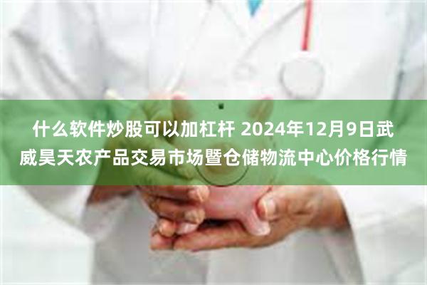 什么软件炒股可以加杠杆 2024年12月9日武威昊天农产品交易市场暨仓储物流中心价格行情