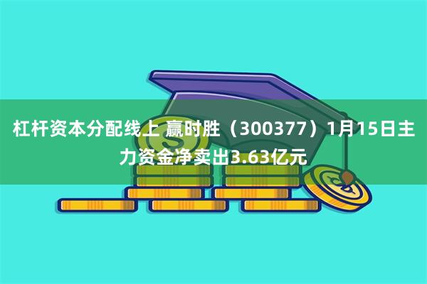 杠杆资本分配线上 赢时胜（300377）1月15日主力资金净卖出3.63亿元