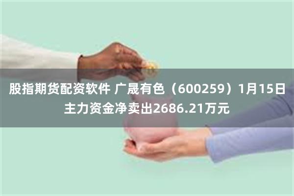 股指期货配资软件 广晟有色（600259）1月15日主力资金净卖出2686.21万元