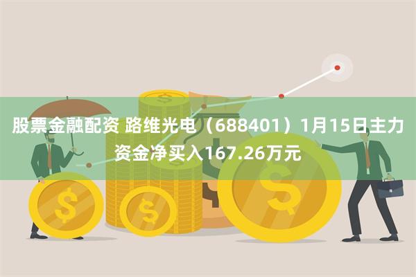 股票金融配资 路维光电（688401）1月15日主力资金净买入167.26万元