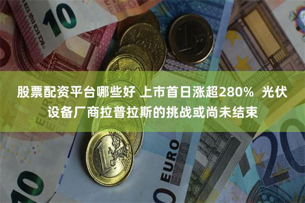 股票配资平台哪些好 上市首日涨超280%  光伏设备厂商拉普拉斯的挑战或尚未结束