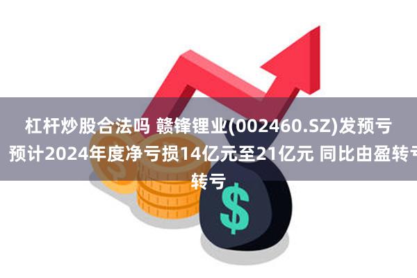 杠杆炒股合法吗 赣锋锂业(002460.SZ)发预亏，预计2024年度净亏损14亿元至21亿元 同比由盈转亏