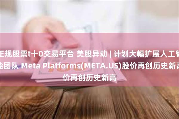 正规股票t十0交易平台 美股异动 | 计划大幅扩展人工智能团队 Meta Platforms(META.US)股价再创历史新高