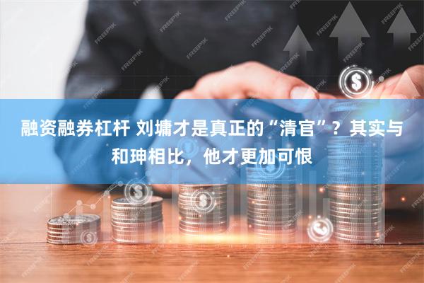 融资融券杠杆 刘墉才是真正的“清官”？其实与和珅相比，他才更加可恨