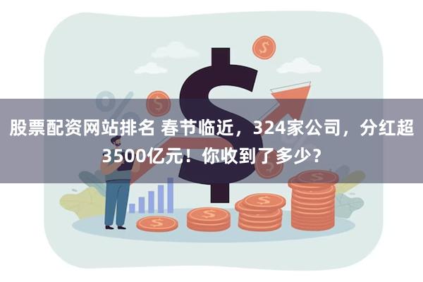 股票配资网站排名 春节临近，324家公司，分红超3500亿元！你收到了多少？