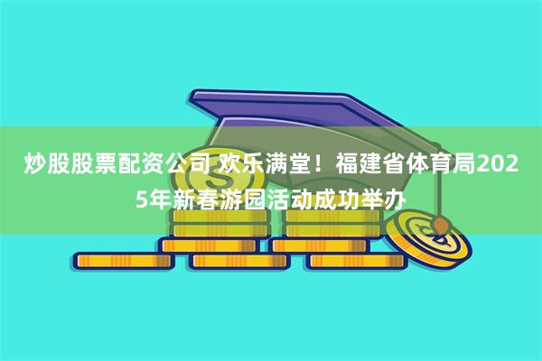 炒股股票配资公司 欢乐满堂！福建省体育局2025年新春游园活动成功举办