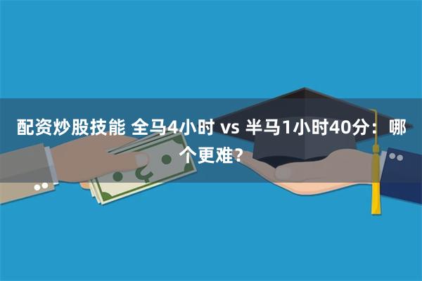 配资炒股技能 全马4小时 vs 半马1小时40分：哪个更难？