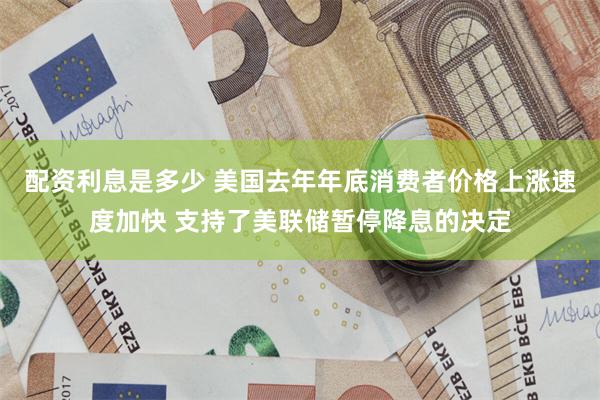 配资利息是多少 美国去年年底消费者价格上涨速度加快 支持了美联储暂停降息的决定