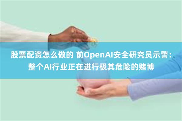 股票配资怎么做的 前OpenAI安全研究员示警：整个AI行业正在进行极其危险的赌博