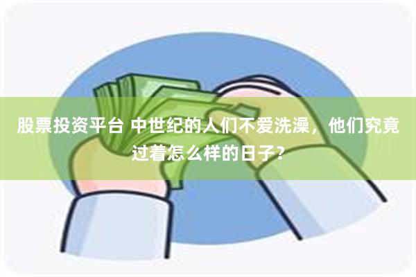 股票投资平台 中世纪的人们不爱洗澡，他们究竟过着怎么样的日子？