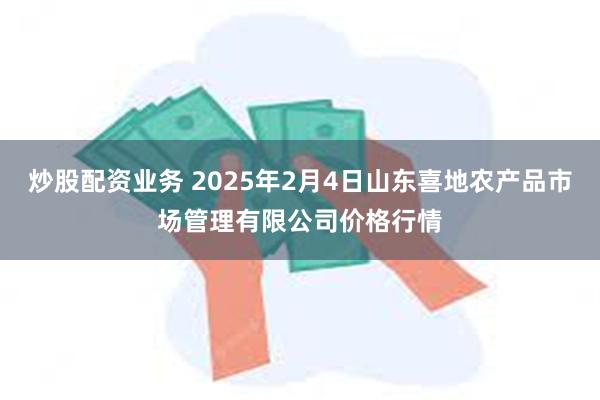 炒股配资业务 2025年2月4日山东喜地农产品市场管理有限公司价格行情