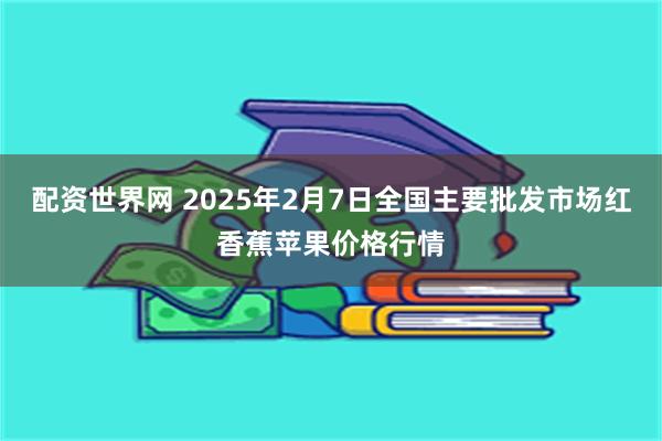 配资世界网 2025年2月7日全国主要批发市场红香蕉苹果价格行情