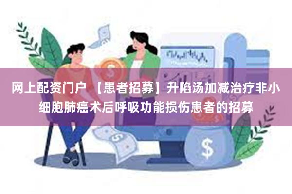 网上配资门户 【患者招募】升陷汤加减治疗非小细胞肺癌术后呼吸功能损伤患者的招募