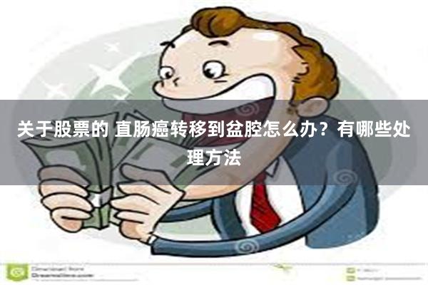 关于股票的 直肠癌转移到盆腔怎么办？有哪些处理方法