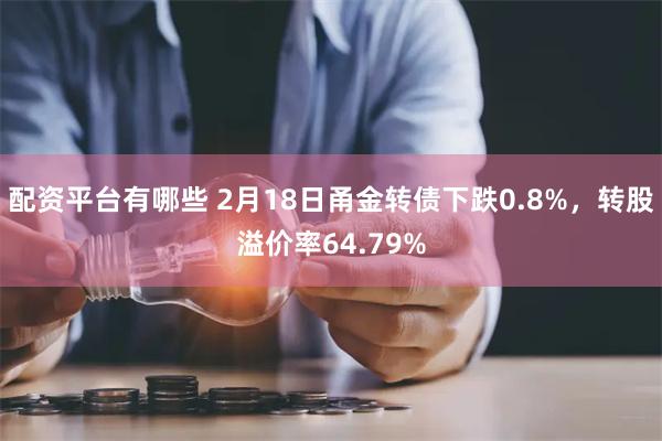 配资平台有哪些 2月18日甬金转债下跌0.8%，转股溢价率64.79%