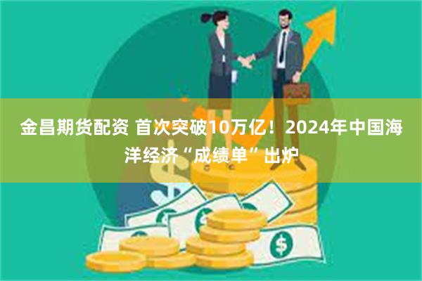 金昌期货配资 首次突破10万亿！2024年中国海洋经济“成绩单”出炉