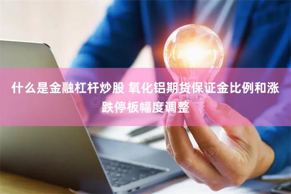 什么是金融杠杆炒股 氧化铝期货保证金比例和涨跌停板幅度调整