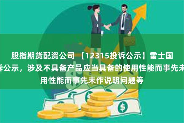 股指期货配资公司 【12315投诉公示】雷士国际新增2件投诉公示，涉及不具备产品应当具备的使用性能而事先未作说明问题等