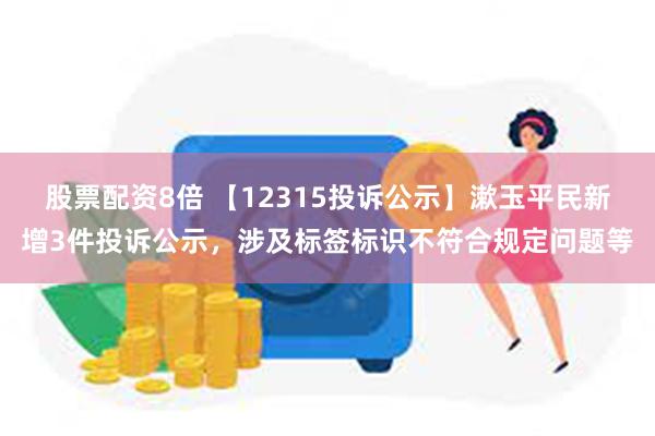 股票配资8倍 【12315投诉公示】漱玉平民新增3件投诉公示，涉及标签标识不符合规定问题等