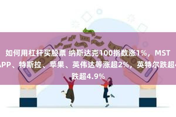 如何用杠杆买股票 纳斯达克100指数涨1%，MSTR、APP、特斯拉、苹果、英伟达等涨超2%，英特尔跌超4.9%