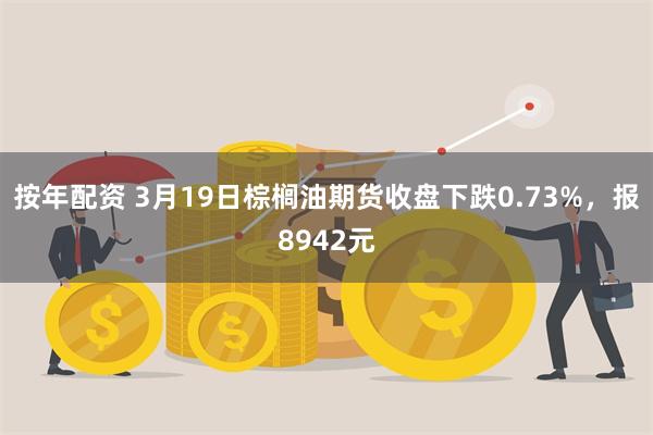 按年配资 3月19日棕榈油期货收盘下跌0.73%，报8942元