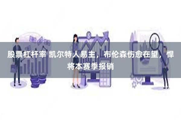 股票杠杆率 凯尔特人易主，布伦森伤愈在望，悍将本赛季报销