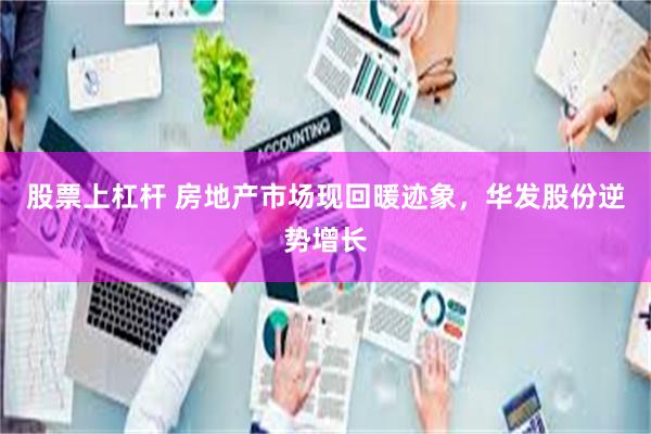 股票上杠杆 房地产市场现回暖迹象，华发股份逆势增长
