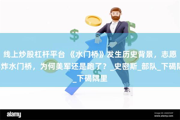 线上炒股杠杆平台 《水门桥》发生历史背景，志愿军3炸水门桥，为何美军还是跑了？_史密斯_部队_下碣隅里