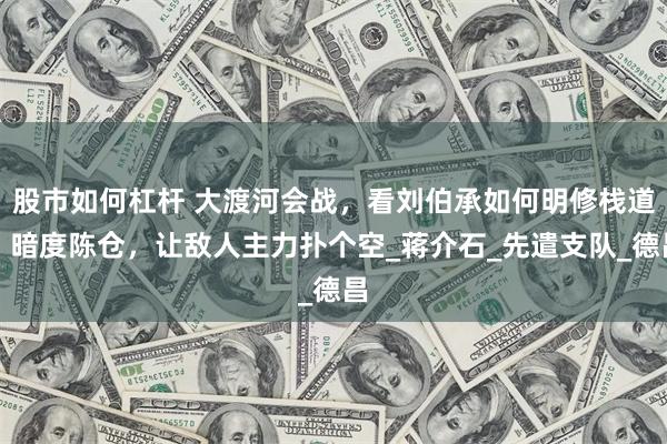 股市如何杠杆 大渡河会战，看刘伯承如何明修栈道、暗度陈仓，让敌人主力扑个空_蒋介石_先遣支队_德昌