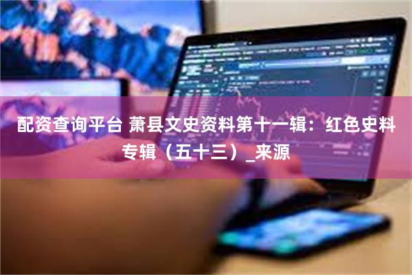 配资查询平台 萧县文史资料第十一辑：红色史料专辑（五十三）_来源