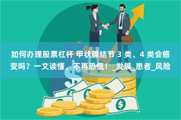 如何办理股票杠杆 甲状腺结节 3 类、4 类会癌变吗？一文读懂，不再恐慌！_发展_患者_风险