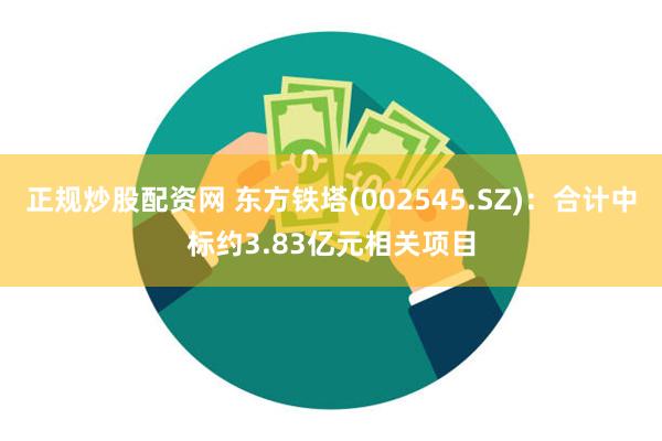 正规炒股配资网 东方铁塔(002545.SZ)：合计中标约3.83亿元相关项目