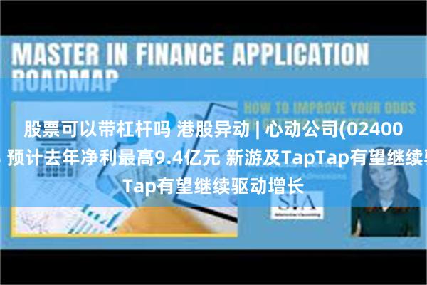 股票可以带杠杆吗 港股异动 | 心动公司(02400)涨超5% 预计去年净利最高9.4亿元 新游及TapTap有望继续驱动增长