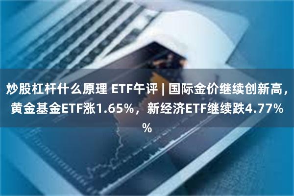 炒股杠杆什么原理 ETF午评 | 国际金价继续创新高，黄金基金ETF涨1.65%，新经济ETF继续跌4.77%
