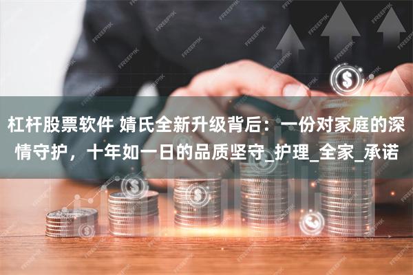 杠杆股票软件 婧氏全新升级背后：一份对家庭的深情守护，十年如一日的品质坚守_护理_全家_承诺