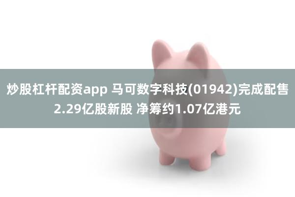 炒股杠杆配资app 马可数字科技(01942)完成配售2.29亿股新股 净筹约1.07亿港元
