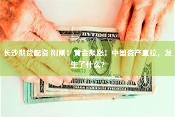 长沙期货配资 刚刚！黄金飙涨！中国资产直拉，发生了什么？