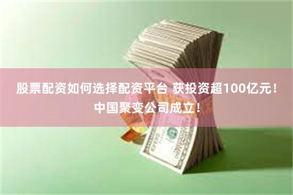 股票配资如何选择配资平台 获投资超100亿元！中国聚变公司成立！