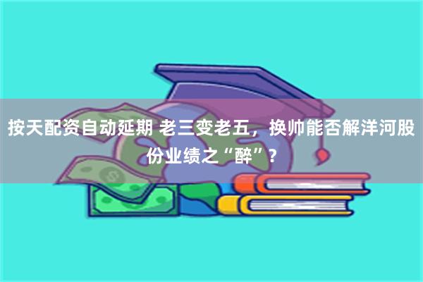 按天配资自动延期 老三变老五，换帅能否解洋河股份业绩之“醉”？