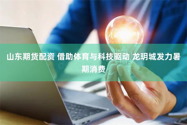 山东期货配资 借助体育与科技驱动 龙玥城发力暑期消费
