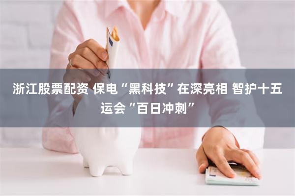 浙江股票配资 保电“黑科技”在深亮相 智护十五运会“百日冲刺”