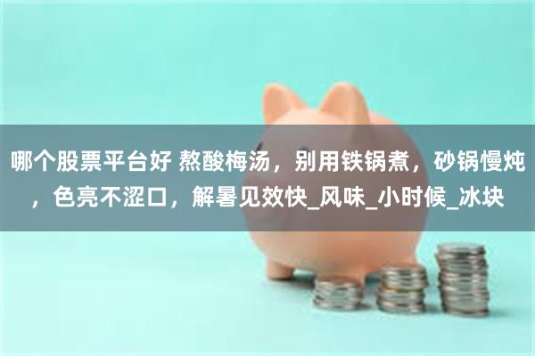 哪个股票平台好 熬酸梅汤，别用铁锅煮，砂锅慢炖，色亮不涩口，解暑见效快_风味_小时候_冰块