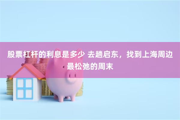 股票杠杆的利息是多少 去趟启东，找到上海周边最松弛的周末