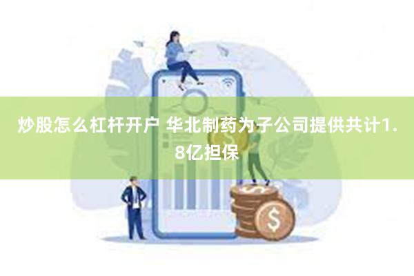 炒股怎么杠杆开户 华北制药为子公司提供共计1.8亿担保