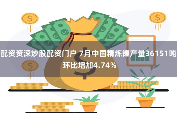 配资资深炒股配资门户 7月中国精炼镍产量36151吨 环比增加4.74%