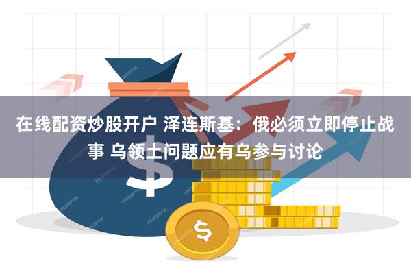 在线配资炒股开户 泽连斯基：俄必须立即停止战事 乌领土问题应有乌参与讨论