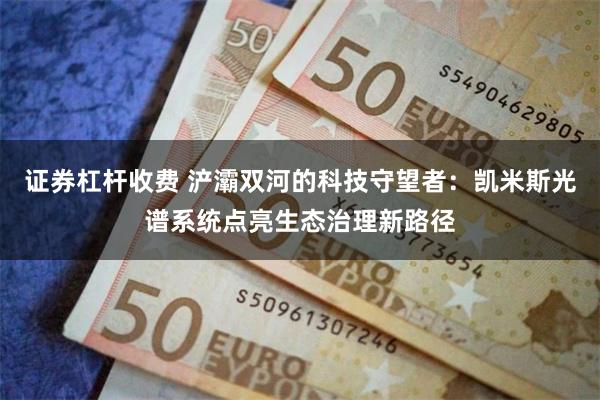 证券杠杆收费 浐灞双河的科技守望者：凯米斯光谱系统点亮生态治理新路径